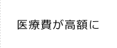 医療費が高額に